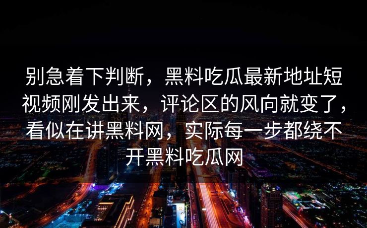 别急着下判断,黑料吃瓜最新地址短视频刚发出来,评论区的风向就变了,看似在讲黑料网,实际每一步都绕不开黑料吃瓜网 第1张 别急着下判断,黑料吃瓜最新地址短视频刚发出来,评论区的风向就变了,看似在讲黑料网,实际每一步都绕不开黑料吃瓜网 第1张