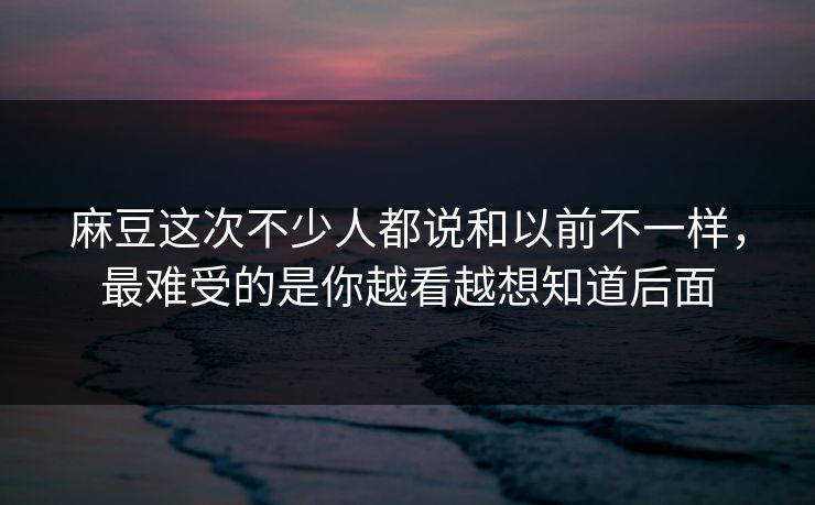 麻豆这次不少人都说和以前不一样,最难受的是你越看越想知道后面 第1张 麻豆这次不少人都说和以前不一样,最难受的是你越看越想知道后面 第1张