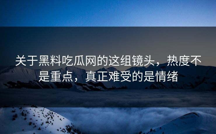 关于黑料吃瓜网的这组镜头,热度不是重点,真正难受的是情绪 第1张 关于黑料吃瓜网的这组镜头,热度不是重点,真正难受的是情绪 第1张