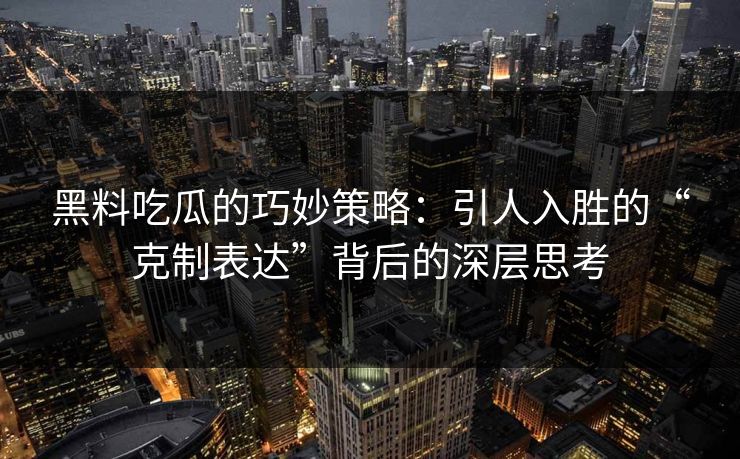 黑料吃瓜的巧妙策略:引人入胜的“克制表达”背后的深层思考 第1张 黑料吃瓜的巧妙策略:引人入胜的“克制表达”背后的深层思考 第1张
