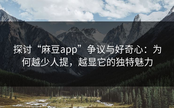 探讨“麻豆app”争议与好奇心：为何越少人提，越显它的独特魅力  第1张