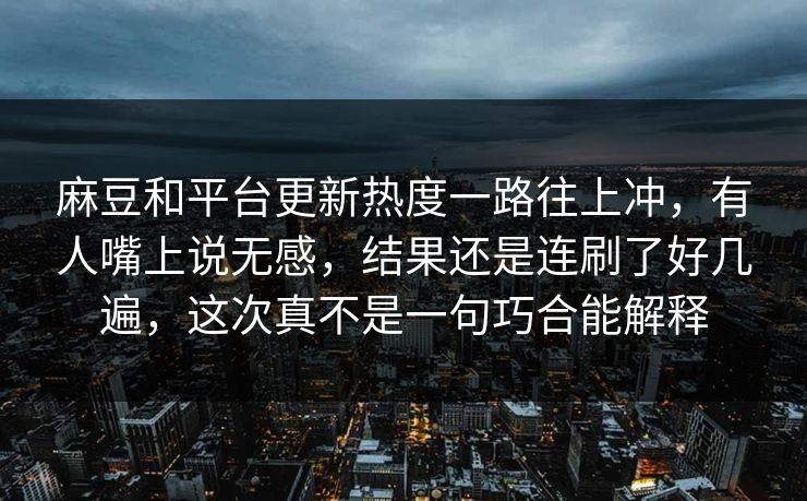 麻豆和平台更新热度一路往上冲，有人嘴上说无感，结果还是连刷了好几遍，这次真不是一句巧合能解释  第1张