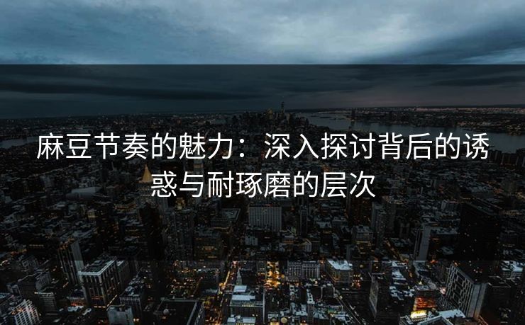 麻豆节奏的魅力:深入探讨背后的诱惑与耐琢磨的层次 第1张 麻豆节奏的魅力:深入探讨背后的诱惑与耐琢磨的层次 第1张