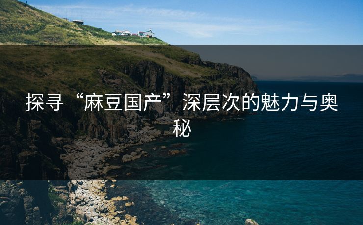 探寻“麻豆国产”深层次的魅力与奥秘  第1张