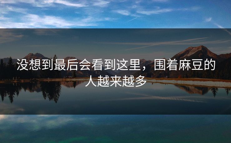 没想到最后会看到这里,围着麻豆的人越来越多 第1张 没想到最后会看到这里,围着麻豆的人越来越多 第1张