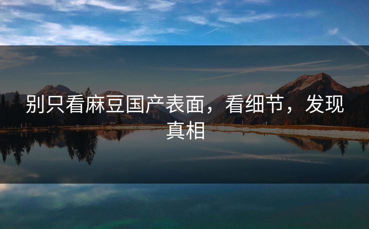 别只看麻豆国产表面,看细节,发现真相 第1张 别只看麻豆国产表面,看细节,发现真相 第1张