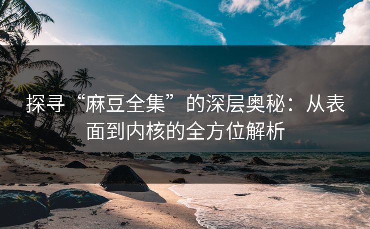 探寻“麻豆全集”的深层奥秘:从表面到内核的全方位解析 第1张 探寻“麻豆全集”的深层奥秘:从表面到内核的全方位解析 第1张