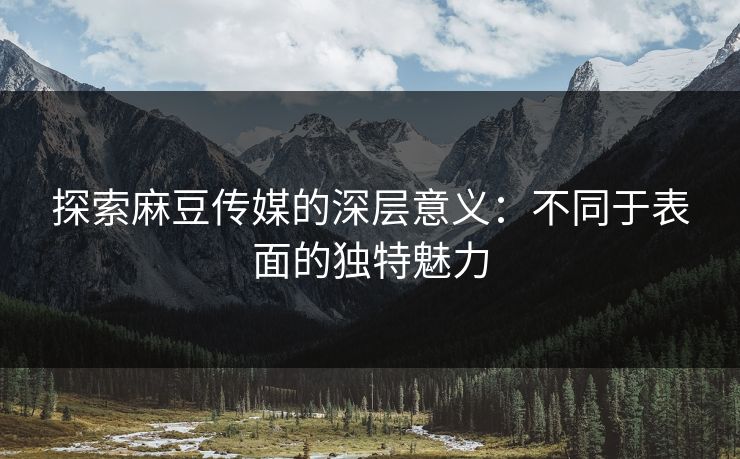探索麻豆传媒的深层意义:不同于表面的独特魅力 第1张 探索麻豆传媒的深层意义:不同于表面的独特魅力 第1张