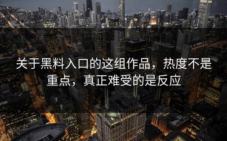 关于黑料入口的这组作品,热度不是重点,真正难受的是反应 第1张 关于黑料入口的这组作品,热度不是重点,真正难受的是反应 第1张