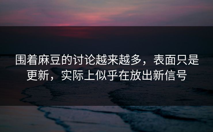围着麻豆的讨论越来越多,表面只是更新,实际上似乎在放出新信号 第1张 围着麻豆的讨论越来越多,表面只是更新,实际上似乎在放出新信号 第1张