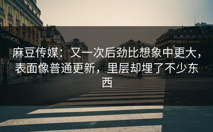 麻豆传媒:又一次后劲比想象中更大,表面像普通更新,里层却埋了不少东西 第1张 麻豆传媒:又一次后劲比想象中更大,表面像普通更新,里层却埋了不少东西 第1张