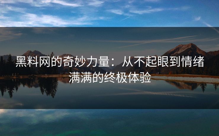 黑料网的奇妙力量:从不起眼到情绪满满的终极体验 第1张 黑料网的奇妙力量:从不起眼到情绪满满的终极体验 第1张