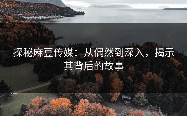 探秘麻豆传媒:从偶然到深入,揭示其背后的故事 第1张 探秘麻豆传媒:从偶然到深入,揭示其背后的故事 第1张
