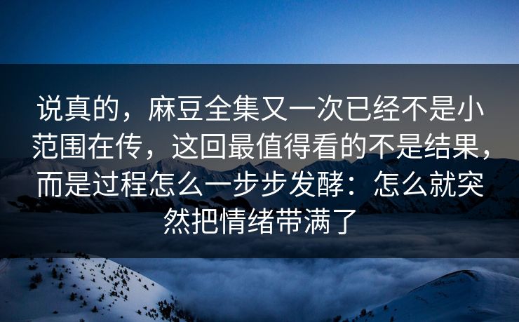说真的,麻豆全集又一次已经不是小范围在传,这回最值得看的不是结果,而是过程怎么一步步发酵:怎么就突然把情绪带满了 第1张 说真的,麻豆全集又一次已经不是小范围在传,这回最值得看的不是结果,而是过程怎么一步步发酵:怎么就突然把情绪带满了 第1张
