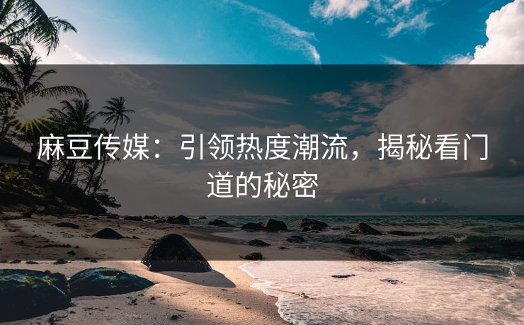 麻豆传媒:引领热度潮流,揭秘看门道的秘密 第1张 麻豆传媒:引领热度潮流,揭秘看门道的秘密 第1张