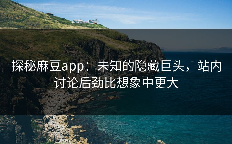 探秘麻豆app：未知的隐藏巨头，站内讨论后劲比想象中更大  第1张