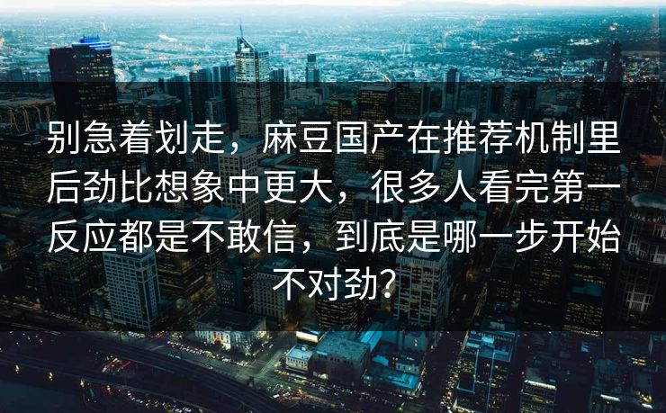 别急着划走,麻豆国产在推荐机制里后劲比想象中更大,很多人看完第一反应都是不敢信,到底是哪一步开始不对劲? 第1张 别急着划走,麻豆国产在推荐机制里后劲比想象中更大,很多人看完第一反应都是不敢信,到底是哪一步开始不对劲? 第1张