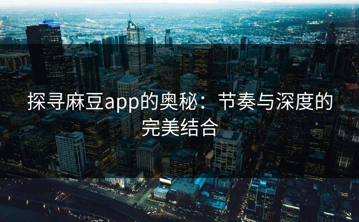 探寻麻豆app的奥秘:节奏与深度的完美结合 探寻麻豆app的奥秘:节奏与深度的完美结合
