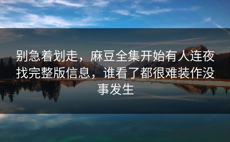 别急着划走，麻豆全集开始有人连夜找完整版信息，谁看了都很难装作没事发生  第1张