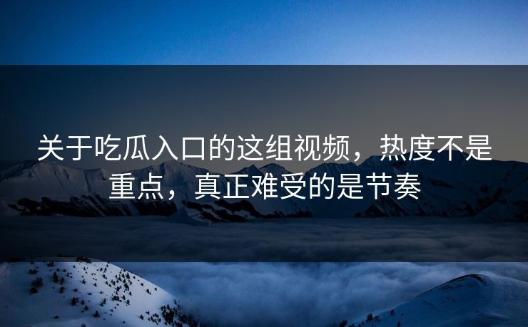 关于吃瓜入口的这组视频,热度不是重点,真正难受的是节奏 第1张 关于吃瓜入口的这组视频,热度不是重点,真正难受的是节奏 第1张