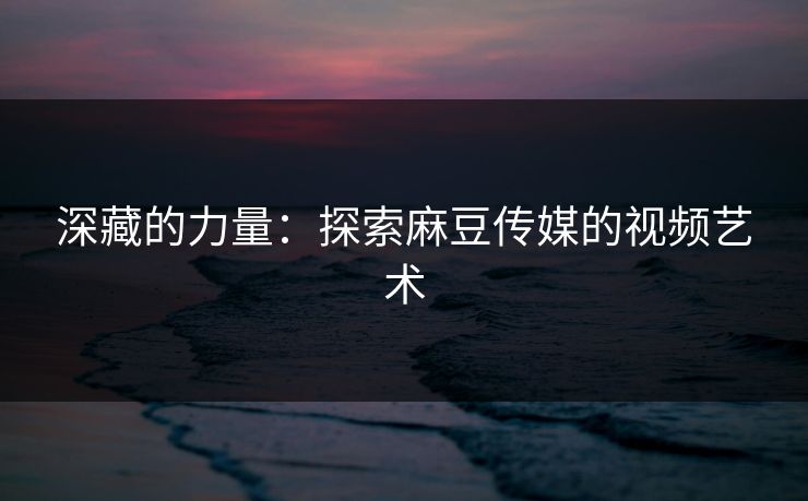 深藏的力量:探索麻豆传媒的视频艺术 第1张 深藏的力量:探索麻豆传媒的视频艺术 第1张