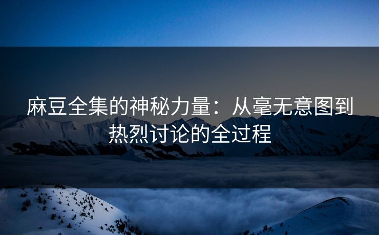 麻豆全集的神秘力量:从毫无意图到热烈讨论的全过程 第1张 麻豆全集的神秘力量:从毫无意图到热烈讨论的全过程 第1张