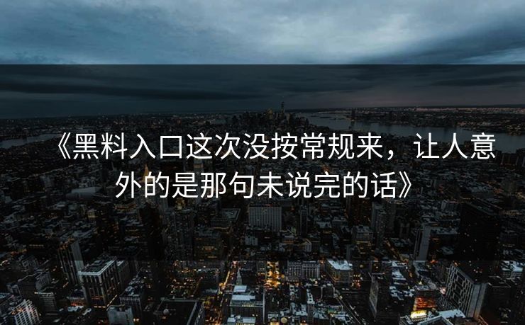 《黑料入口这次没按常规来,让人意外的是那句未说完的话》 第1张 《黑料入口这次没按常规来,让人意外的是那句未说完的话》 第1张