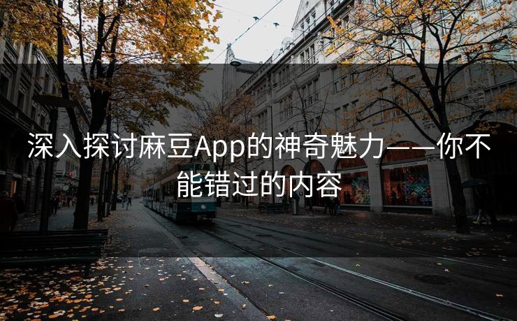 深入探讨麻豆App的神奇魅力——你不能错过的内容 第1张 深入探讨麻豆App的神奇魅力——你不能错过的内容 第1张