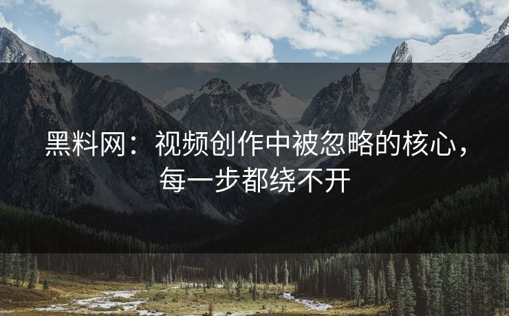 黑料网：视频创作中被忽略的核心，每一步都绕不开  第1张