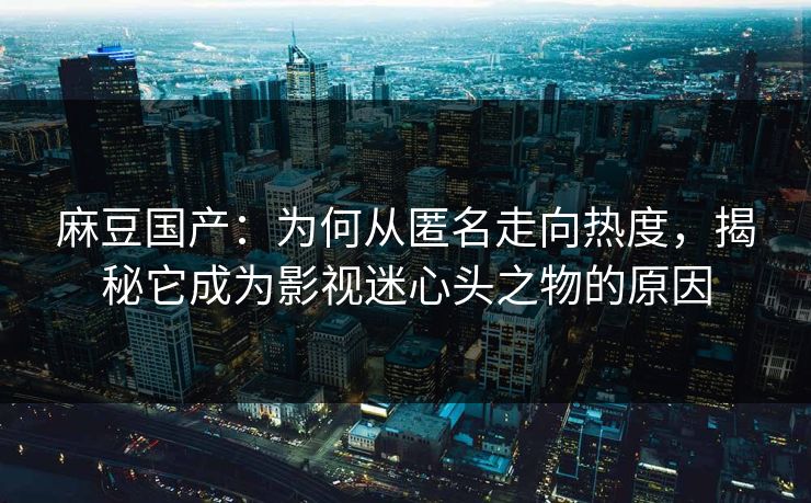 麻豆国产:为何从匿名走向热度,揭秘它成为影视迷心头之物的原因 第1张 麻豆国产:为何从匿名走向热度,揭秘它成为影视迷心头之物的原因 第1张