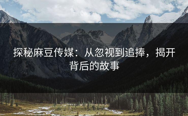 探秘麻豆传媒:从忽视到追捧,揭开背后的故事 第1张 探秘麻豆传媒:从忽视到追捧,揭开背后的故事 第1张