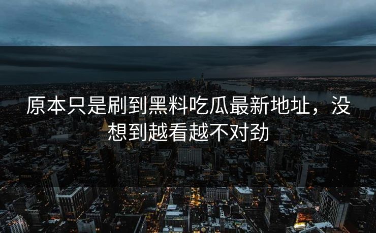 原本只是刷到黑料吃瓜最新地址，没想到越看越不对劲  第1张