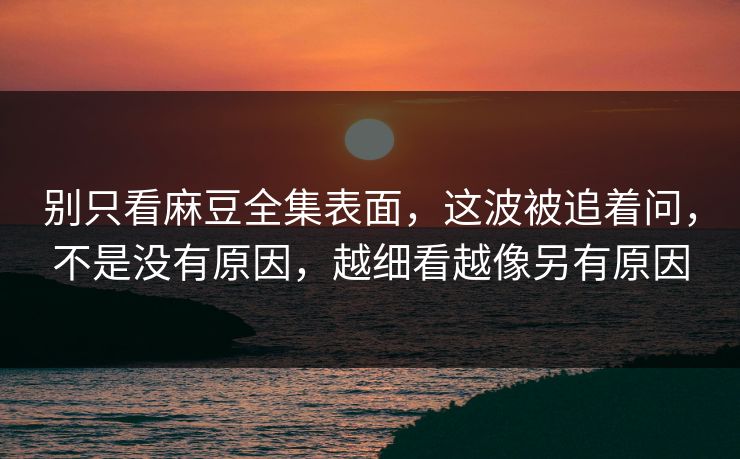 别只看麻豆全集表面，这波被追着问，不是没有原因，越细看越像另有原因  第1张