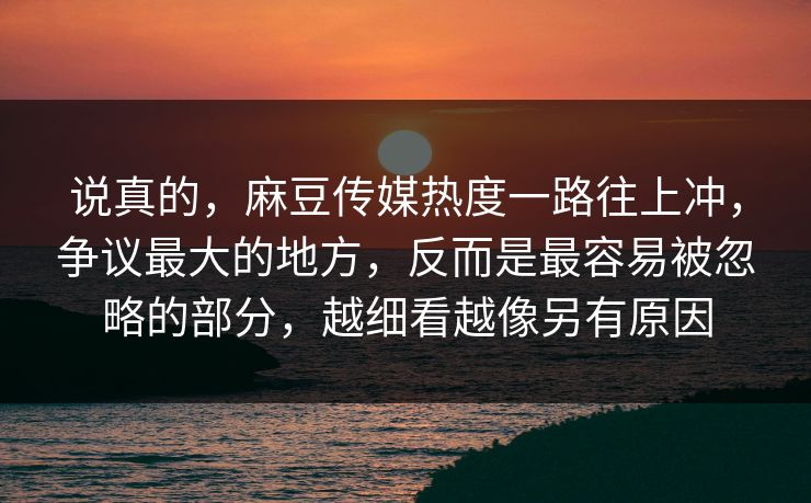 说真的,麻豆传媒热度一路往上冲,争议最大的地方,反而是最容易被忽略的部分,越细看越像另有原因 第1张 说真的,麻豆传媒热度一路往上冲,争议最大的地方,反而是最容易被忽略的部分,越细看越像另有原因 第1张