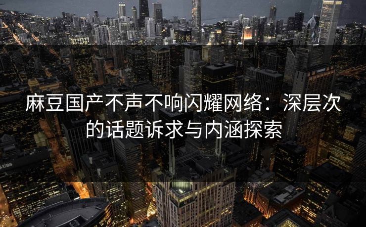 麻豆国产不声不响闪耀网络:深层次的话题诉求与内涵探索 第1张 麻豆国产不声不响闪耀网络:深层次的话题诉求与内涵探索 第1张