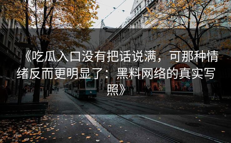 《吃瓜入口没有把话说满,可那种情绪反而更明显了:黑料网络的真实写照》 第1张 《吃瓜入口没有把话说满,可那种情绪反而更明显了:黑料网络的真实写照》 第1张