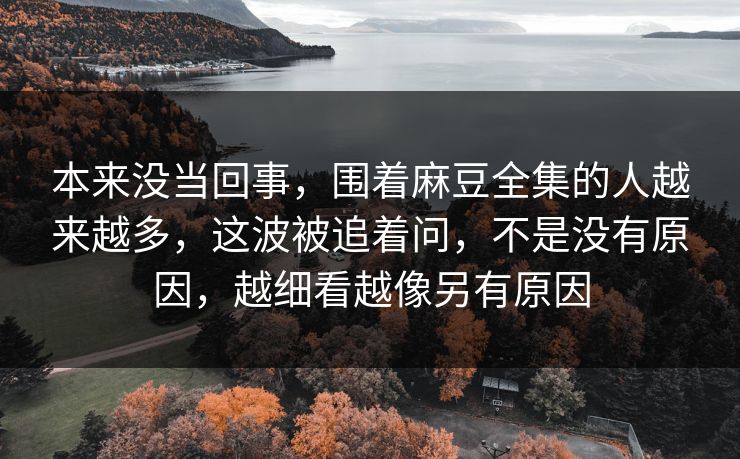 本来没当回事,围着麻豆全集的人越来越多,这波被追着问,不是没有原因,越细看越像另有原因 第1张 本来没当回事,围着麻豆全集的人越来越多,这波被追着问,不是没有原因,越细看越像另有原因 第1张