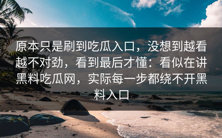 原本只是刷到吃瓜入口，没想到越看越不对劲，看到最后才懂：看似在讲黑料吃瓜网，实际每一步都绕不开黑料入口  第1张