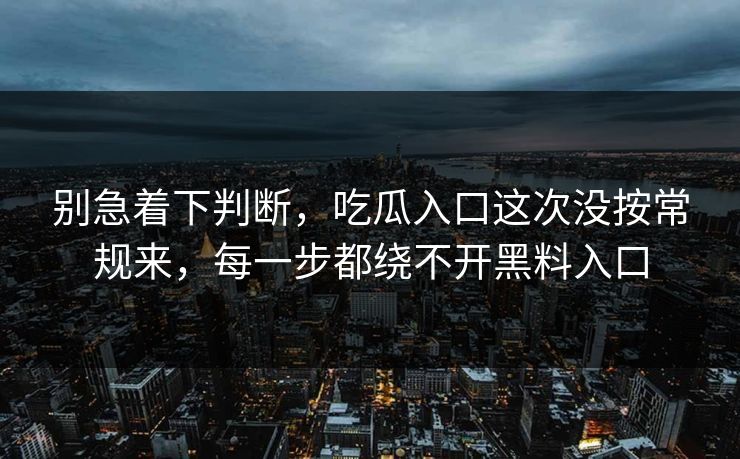 别急着下判断,吃瓜入口这次没按常规来,每一步都绕不开黑料入口 第1张 别急着下判断,吃瓜入口这次没按常规来,每一步都绕不开黑料入口 第1张