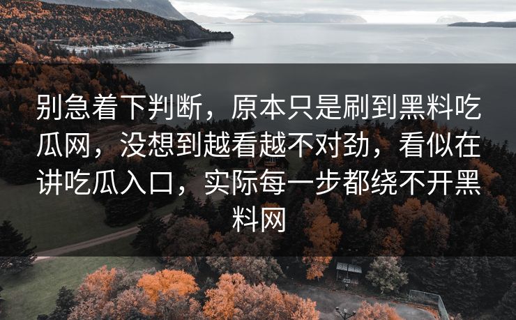 别急着下判断,原本只是刷到黑料吃瓜网,没想到越看越不对劲,看似在讲吃瓜入口,实际每一步都绕不开黑料网 第1张 别急着下判断,原本只是刷到黑料吃瓜网,没想到越看越不对劲,看似在讲吃瓜入口,实际每一步都绕不开黑料网 第1张