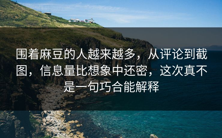 围着麻豆的人越来越多,从评论到截图,信息量比想象中还密,这次真不是一句巧合能解释 第1张 围着麻豆的人越来越多,从评论到截图,信息量比想象中还密,这次真不是一句巧合能解释 第1张