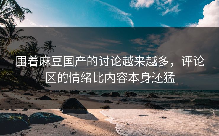 围着麻豆国产的讨论越来越多,评论区的情绪比内容本身还猛 第1张 围着麻豆国产的讨论越来越多,评论区的情绪比内容本身还猛 第1张