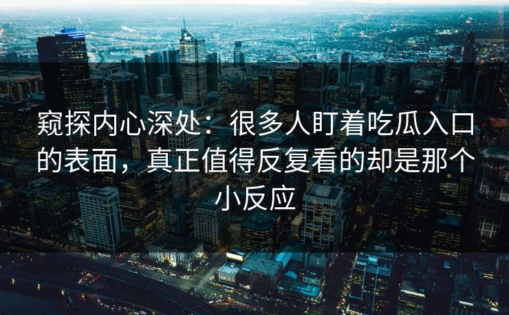窥探内心深处：很多人盯着吃瓜入口的表面，真正值得反复看的却是那个小反应  第1张