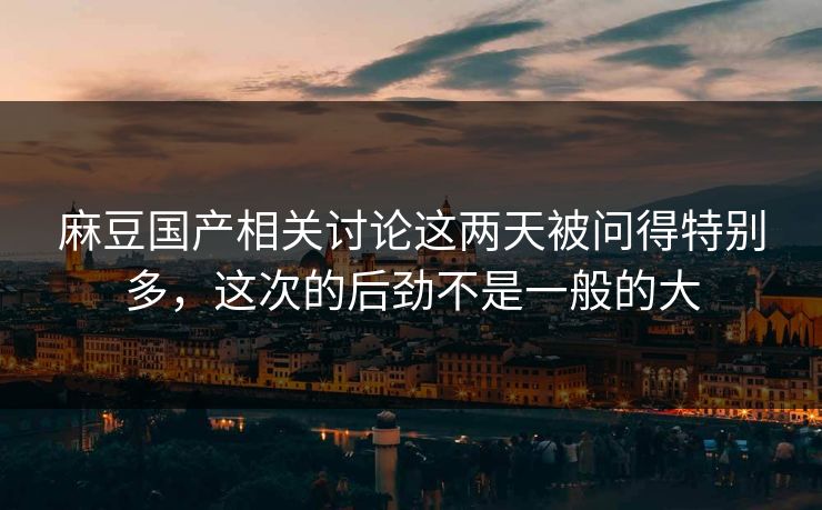 麻豆国产相关讨论这两天被问得特别多,这次的后劲不是一般的大 第1张 麻豆国产相关讨论这两天被问得特别多,这次的后劲不是一般的大 第1张