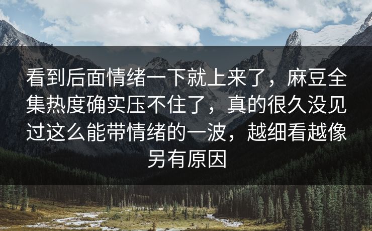 看到后面情绪一下就上来了,麻豆全集热度确实压不住了,真的很久没见过这么能带情绪的一波,越细看越像另有原因 第1张 看到后面情绪一下就上来了,麻豆全集热度确实压不住了,真的很久没见过这么能带情绪的一波,越细看越像另有原因 第1张