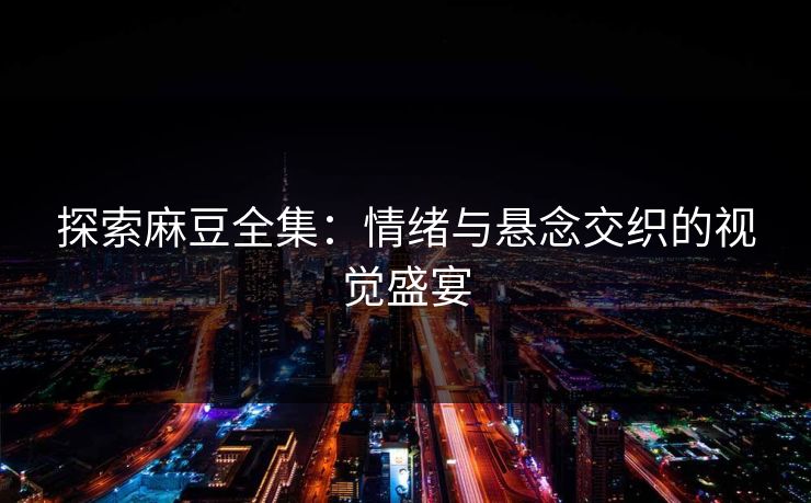 探索麻豆全集:情绪与悬念交织的视觉盛宴 第1张 探索麻豆全集:情绪与悬念交织的视觉盛宴 第1张