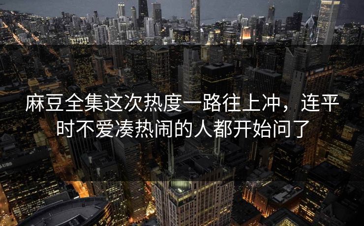 麻豆全集这次热度一路往上冲,连平时不爱凑热闹的人都开始问了 第1张 麻豆全集这次热度一路往上冲,连平时不爱凑热闹的人都开始问了 第1张