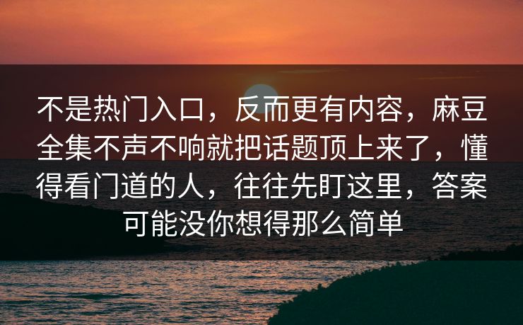 不是热门入口，反而更有内容，麻豆全集不声不响就把话题顶上来了，懂得看门道的人，往往先盯这里，答案可能没你想得那么简单  第1张