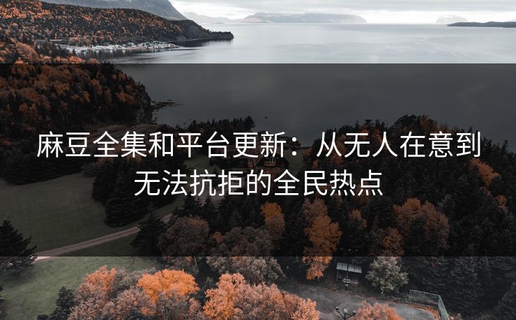 麻豆全集和平台更新:从无人在意到无法抗拒的全民热点 第1张 麻豆全集和平台更新:从无人在意到无法抗拒的全民热点 第1张