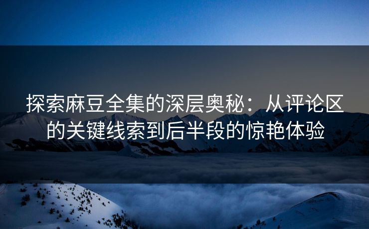 探索麻豆全集的深层奥秘:从评论区的关键线索到后半段的惊艳体验 第1张 探索麻豆全集的深层奥秘:从评论区的关键线索到后半段的惊艳体验 第1张